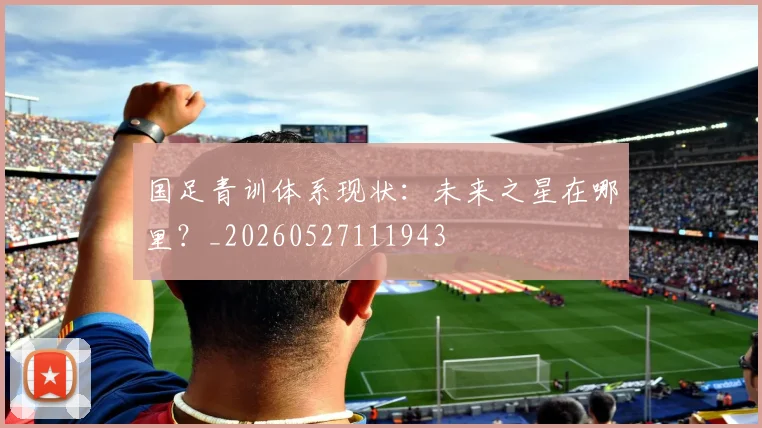 国足青训体系现状:未来之星在哪里?_20260527111943