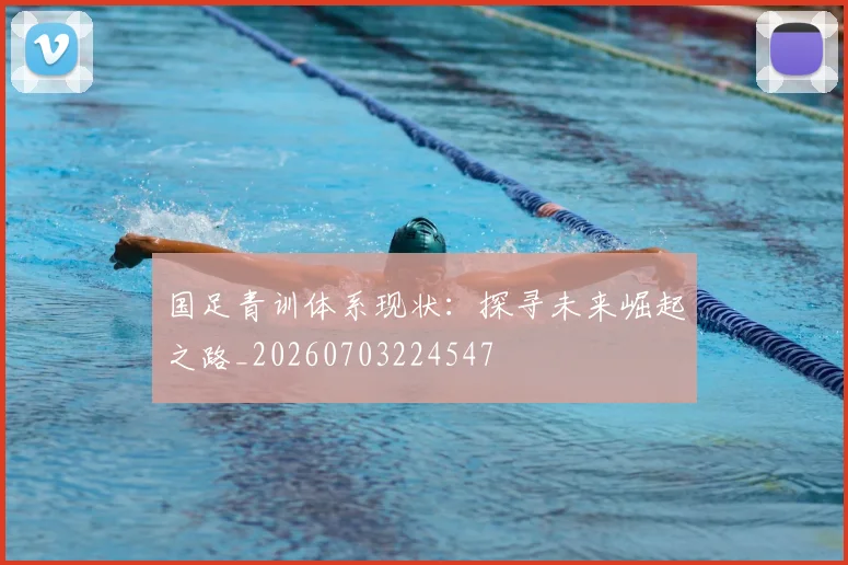 国足青训体系现状:探寻未来崛起之路_20260703224547