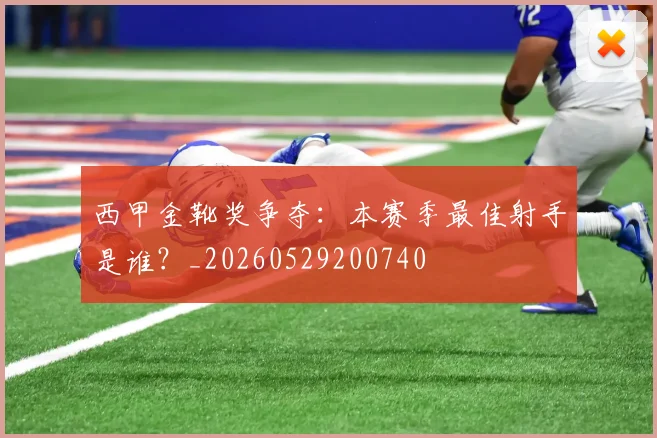 西甲金靴奖争夺：本赛季最佳射手是谁？_20260529200740