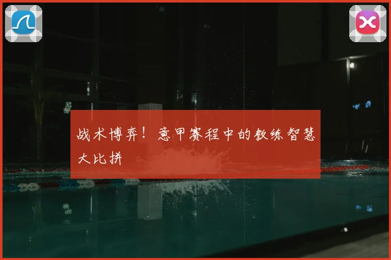 战术博弈！意甲赛程中的教练智慧大比拼