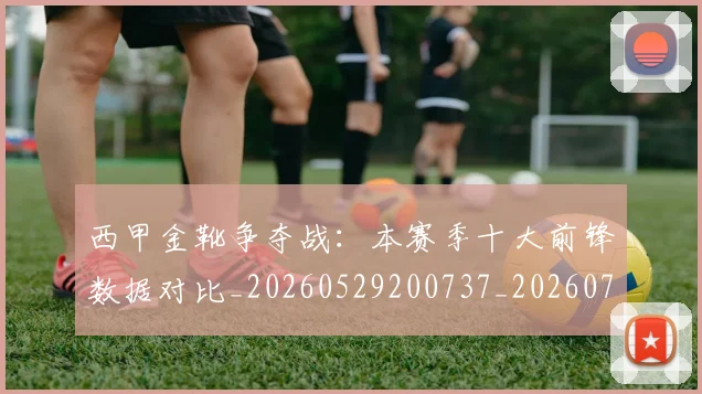 西甲金靴争夺战：本赛季十大前锋数据对比_20260529200737_20260710013016