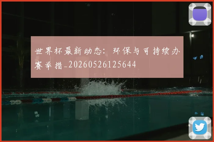 世界杯最新动态：环保与可持续办赛举措_20260526125644