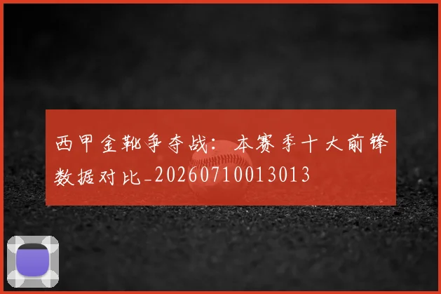 西甲金靴争夺战：本赛季十大前锋数据对比_20260710013013