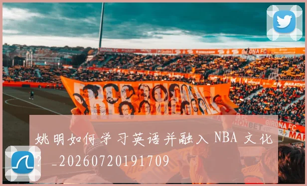 姚明如何学习英语并融入 NBA 文化？_20260720191709