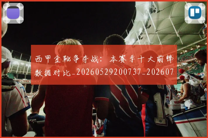 西甲金靴争夺战：本赛季十大前锋数据对比_20260529200737_20260710013016