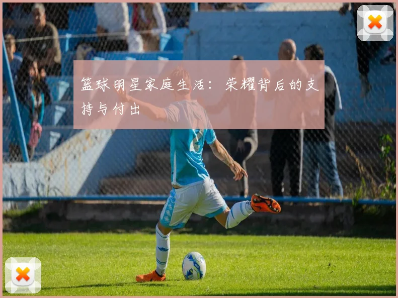 篮球明星家庭生活:荣耀背后的支持与付出