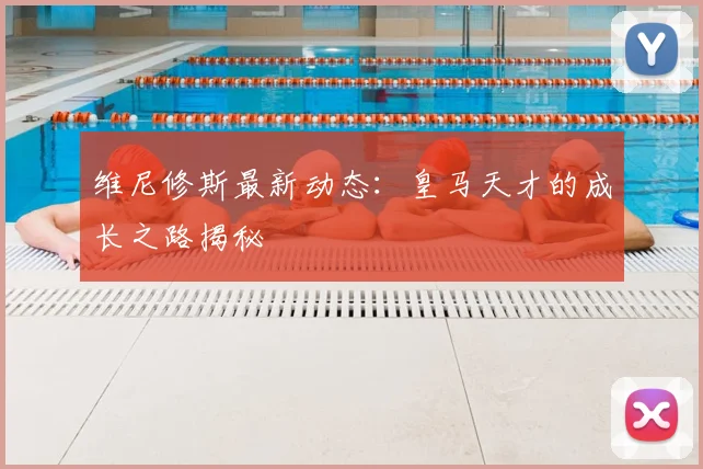 维尼修斯最新动态：皇马天才的成长之路揭秘