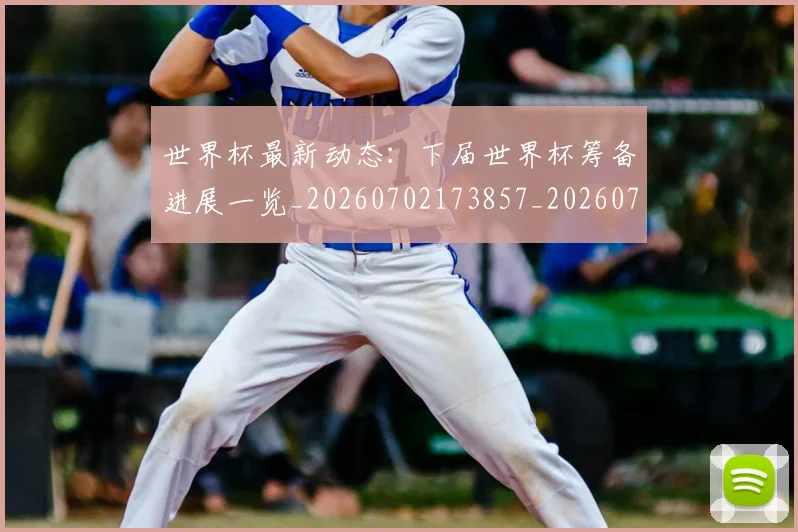 世界杯最新动态：下届世界杯筹备进展一览_20260702173857_20260715190645