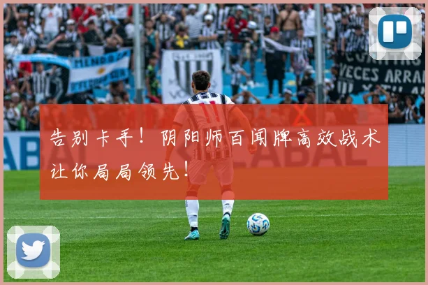告别卡手！阴阳师百闻牌高效战术让你局局领先！