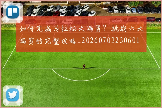 如何完成马拉松大满贯？挑战六大满贯的完整攻略_20260703230601