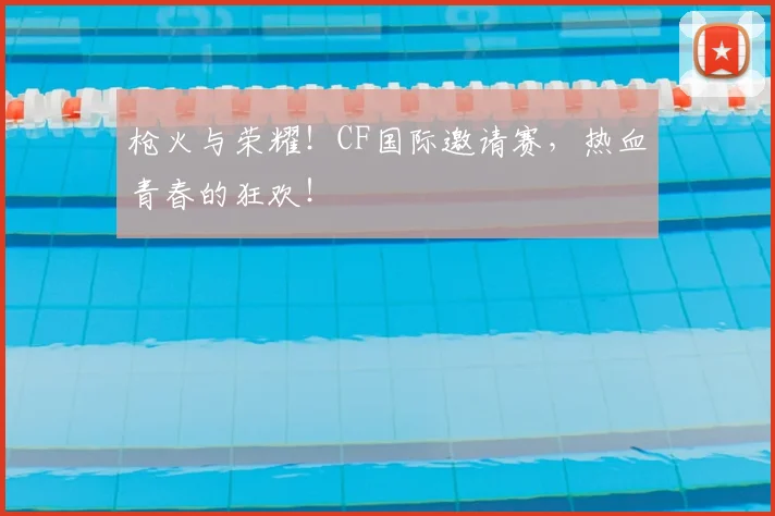 枪火与荣耀!CF国际邀请赛,热血青春的狂欢!