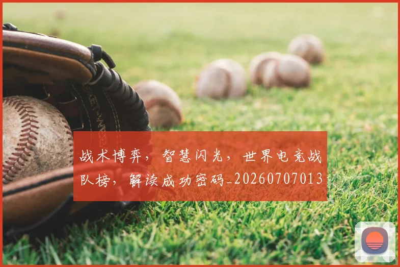 战术博弈，智慧闪光，世界电竞战队榜，解读成功密码_20260707013524