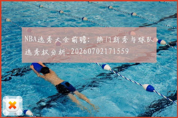 NBA选秀大会前瞻：热门新秀与球队选秀权分析_20260702171559