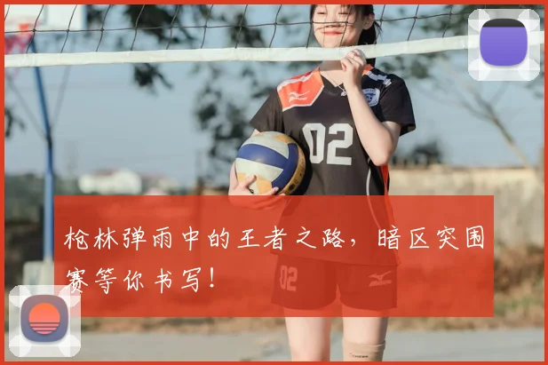枪林弹雨中的王者之路，暗区突围赛等你书写！