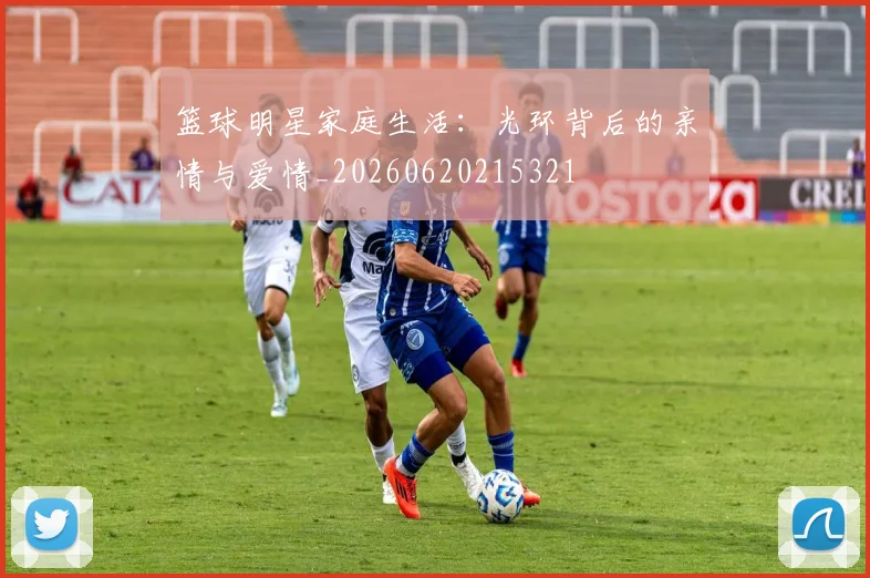 篮球明星家庭生活：光环背后的亲情与爱情_20260620215321
