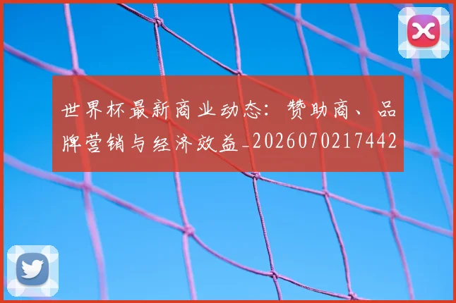 世界杯最新商业动态：赞助商、品牌营销与经济效益_20260702174421