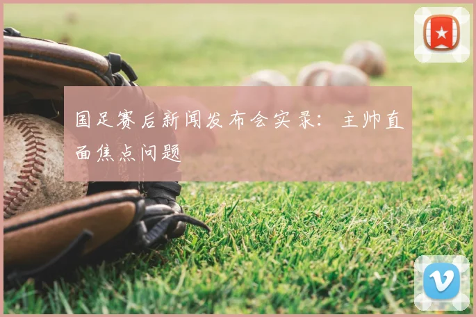 国足赛后新闻发布会实录：主帅直面焦点问题